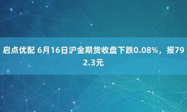 启点优配 6月16日沪金期货收盘下跌0.08%，报792.3元