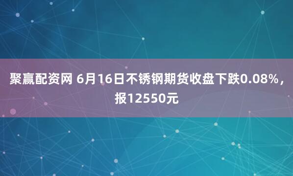 聚赢配资网 6月16日不锈钢期货收盘下跌0.08%，报12550元