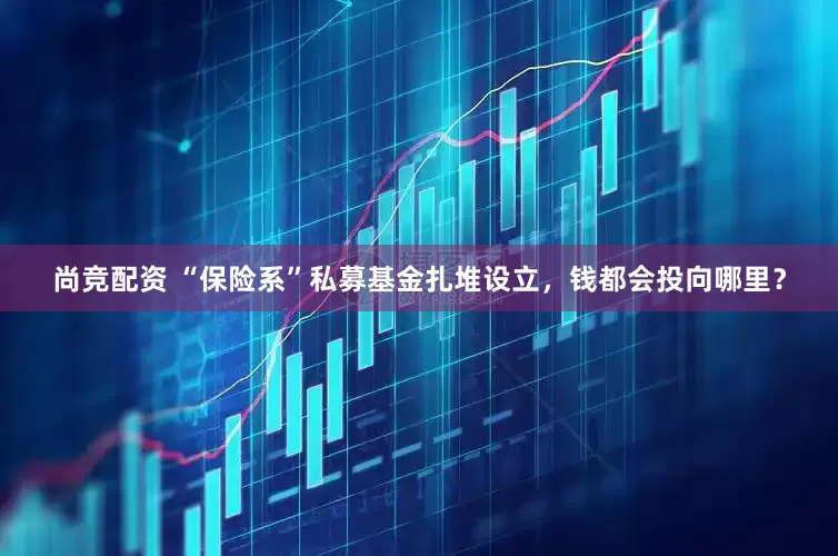 尚竞配资 “保险系”私募基金扎堆设立，钱都会投向哪里？