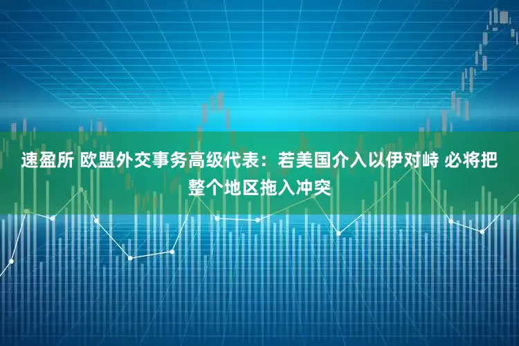 速盈所 欧盟外交事务高级代表：若美国介入以伊对峙 必将把整个地区拖入冲突
