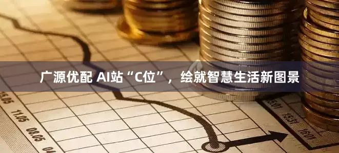 广源优配 AI站“C位”，绘就智慧生活新图景