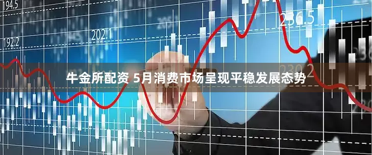 牛金所配资 5月消费市场呈现平稳发展态势
