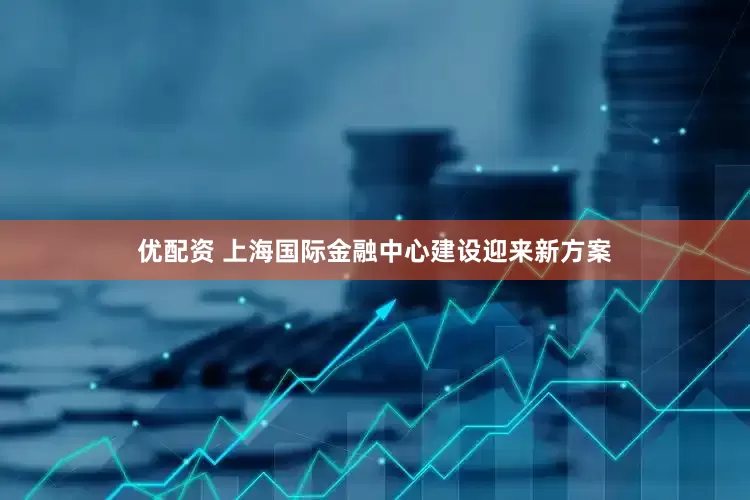 优配资 上海国际金融中心建设迎来新方案