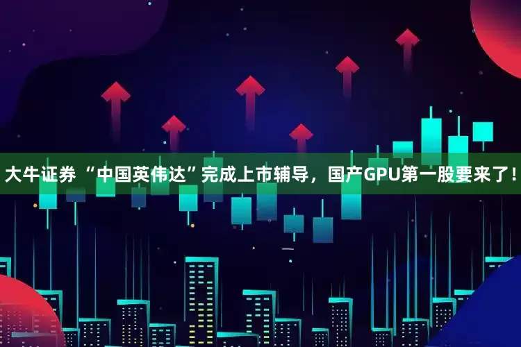 大牛证券 “中国英伟达”完成上市辅导，国产GPU第一股要来了！