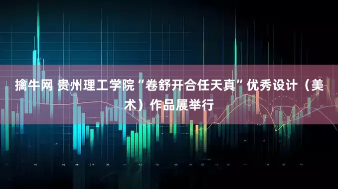 擒牛网 贵州理工学院“卷舒开合任天真”优秀设计（美术）作品展举行