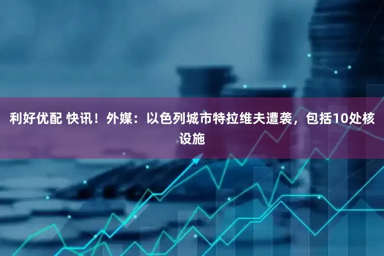 利好优配 快讯！外媒：以色列城市特拉维夫遭袭，包括10处核设施