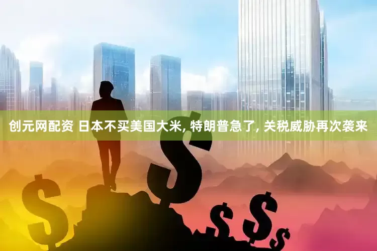 创元网配资 日本不买美国大米, 特朗普急了, 关税威胁再次袭来
