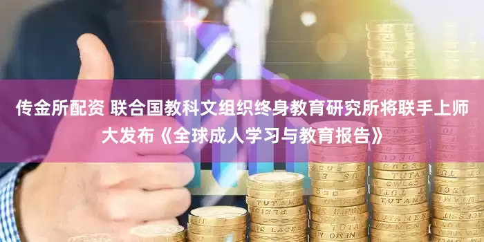 传金所配资 联合国教科文组织终身教育研究所将联手上师大发布《全球成人学习与教育报告》