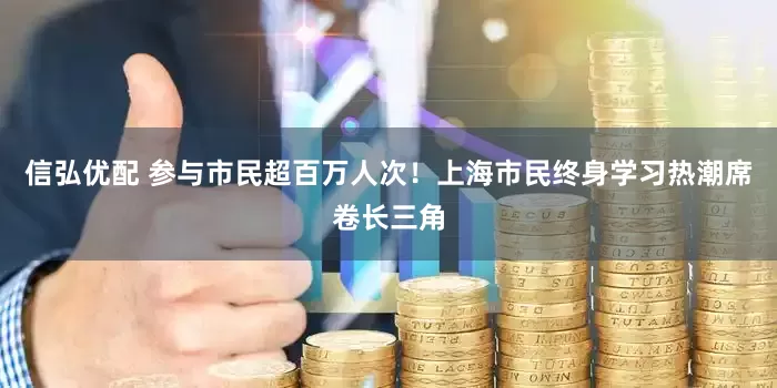 信弘优配 参与市民超百万人次！上海市民终身学习热潮席卷长三角