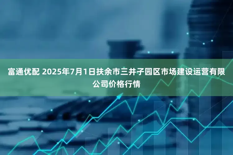 富通优配 2025年7月1日扶余市三井子园区市场建设运营有限公司价格行情