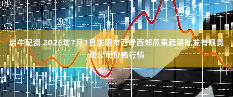 启牛配资 2025年7月1日庆阳市西峰西郊瓜果蔬菜批发有限责任公司价格行情