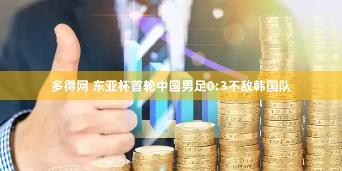 多得网 东亚杯首轮中国男足0:3不敌韩国队