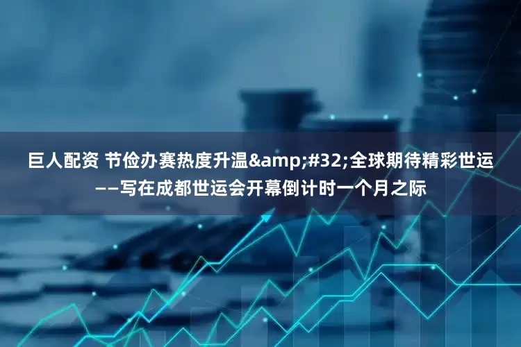 巨人配资 节俭办赛热度升温 全球期待精彩世运——写在成都世运会开幕倒计时一个月之际