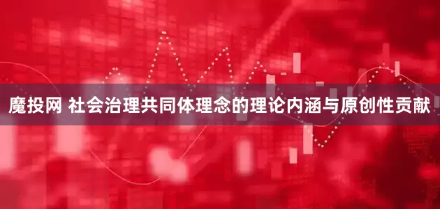 魔投网 社会治理共同体理念的理论内涵与原创性贡献