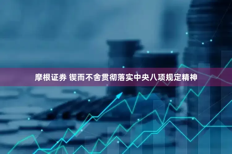 摩根证券 锲而不舍贯彻落实中央八项规定精神