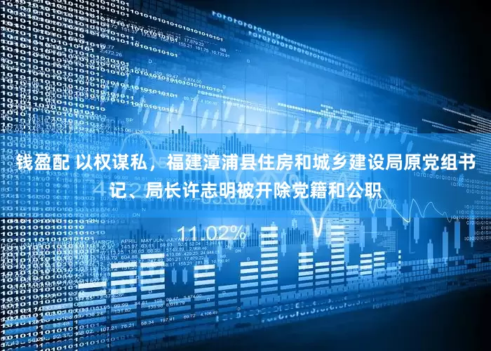 钱盈配 以权谋私，福建漳浦县住房和城乡建设局原党组书记、局长许志明被开除党籍和公职