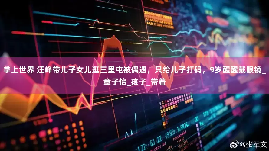 掌上世界 汪峰带儿子女儿逛三里屯被偶遇，只给儿子打码，9岁醒醒戴眼镜_章子怡_孩子_带着