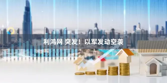 利鸿网 突发！以军发动空袭