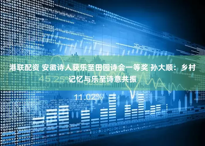 港联配资 安徽诗人获乐至田园诗会一等奖 孙大顺：乡村记忆与乐至诗意共振