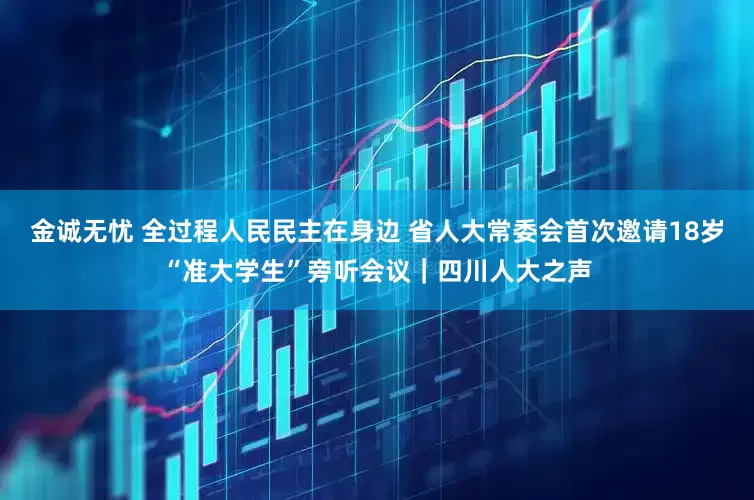 金诚无忧 全过程人民民主在身边 省人大常委会首次邀请18岁“准大学生”旁听会议｜四川人大之声