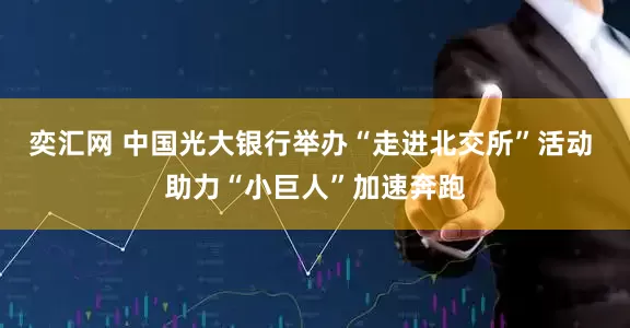 奕汇网 中国光大银行举办“走进北交所”活动 助力“小巨人”加速奔跑
