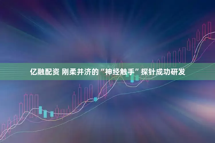 亿融配资 刚柔并济的“神经触手”探针成功研发
