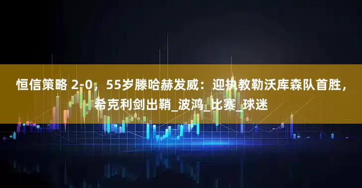 恒信策略 2-0，55岁滕哈赫发威：迎执教勒沃库森队首胜，希克利剑出鞘_波鸿_比赛_球迷