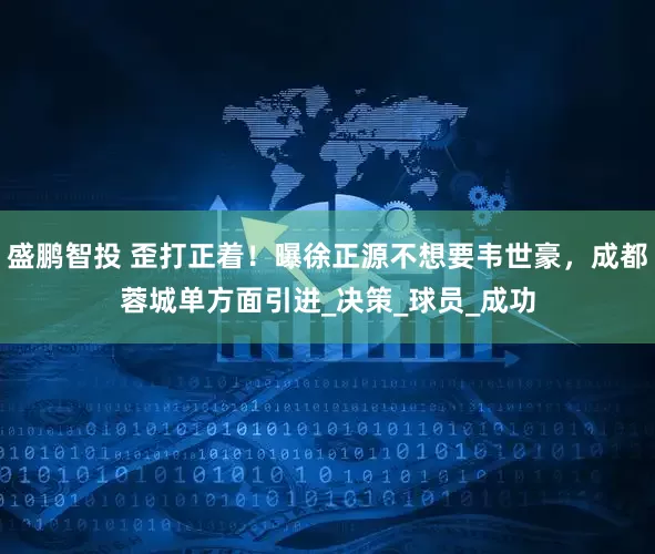 盛鹏智投 歪打正着！曝徐正源不想要韦世豪，成都蓉城单方面引进_决策_球员_成功