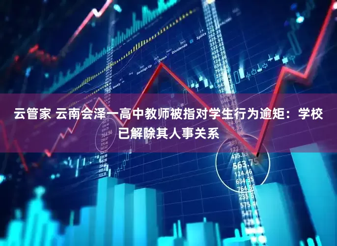 云管家 云南会泽一高中教师被指对学生行为逾矩：学校已解除其人事关系