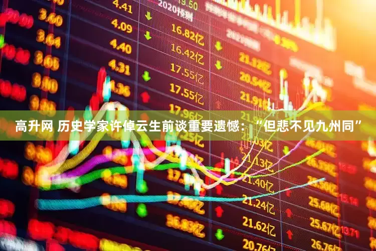 高升网 历史学家许倬云生前谈重要遗憾：“但悲不见九州同”