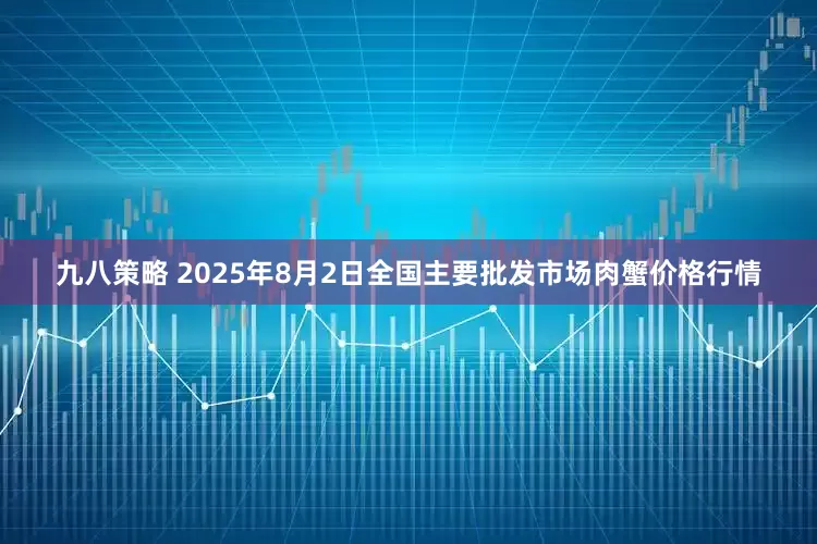九八策略 2025年8月2日全国主要批发市场肉蟹价格行情