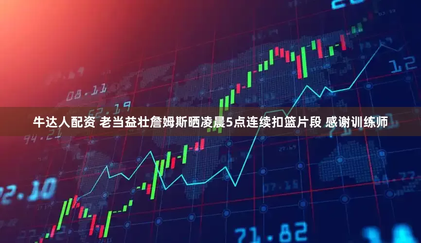 牛达人配资 老当益壮詹姆斯晒凌晨5点连续扣篮片段 感谢训练师