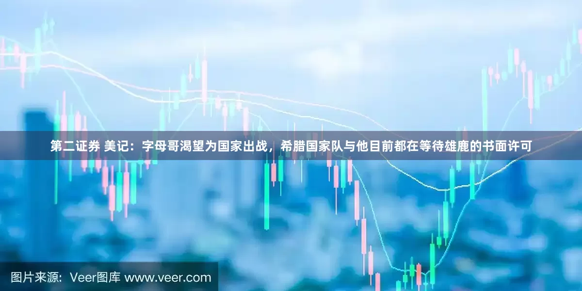 第二证券 美记：字母哥渴望为国家出战，希腊国家队与他目前都在等待雄鹿的书面许可