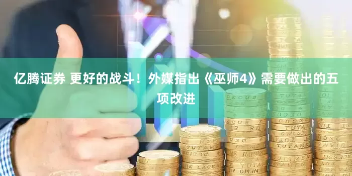 亿腾证券 更好的战斗！外媒指出《巫师4》需要做出的五项改进