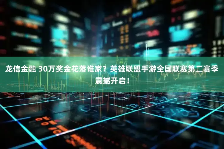 龙信金融 30万奖金花落谁家？英雄联盟手游全国联赛第二赛季震撼开启！