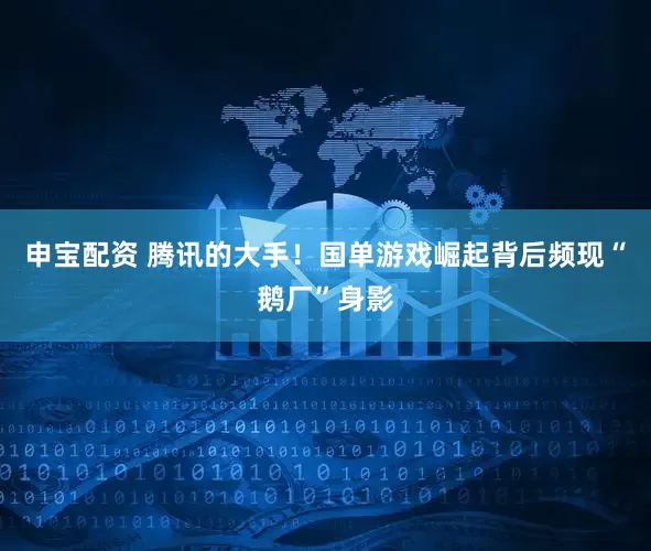 申宝配资 腾讯的大手！国单游戏崛起背后频现“鹅厂”身影