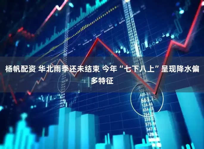 杨帆配资 华北雨季还未结束 今年“七下八上”呈现降水偏多特征