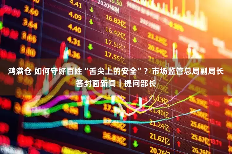 鸿满仓 如何守好百姓“舌尖上的安全”？市场监管总局副局长答封面新闻｜提问部长