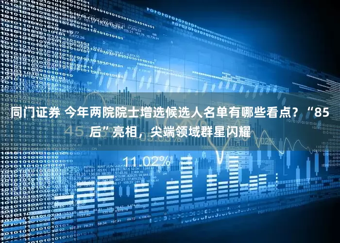 同门证券 今年两院院士增选候选人名单有哪些看点？“85后”亮相，尖端领域群星闪耀