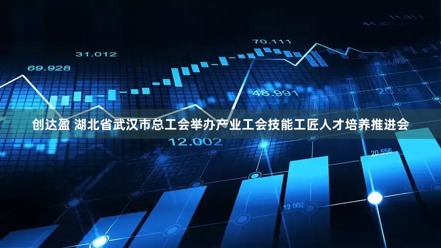 创达盈 湖北省武汉市总工会举办产业工会技能工匠人才培养推进会
