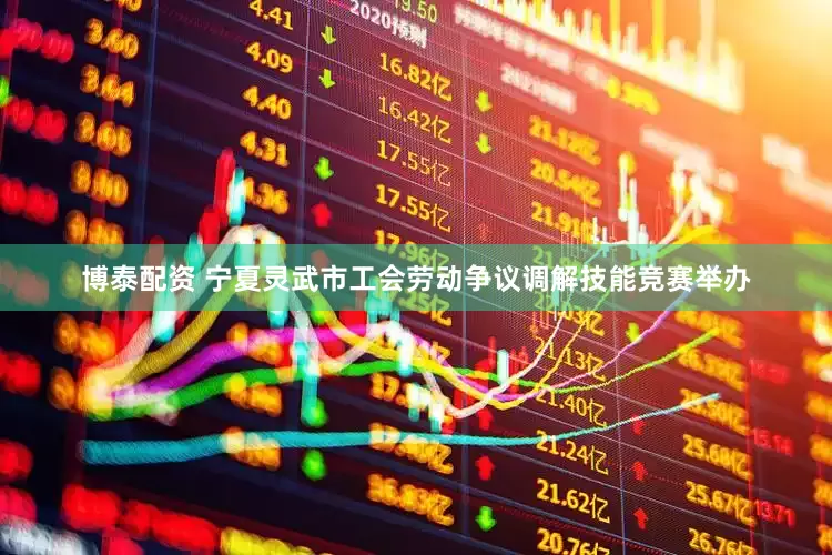博泰配资 宁夏灵武市工会劳动争议调解技能竞赛举办