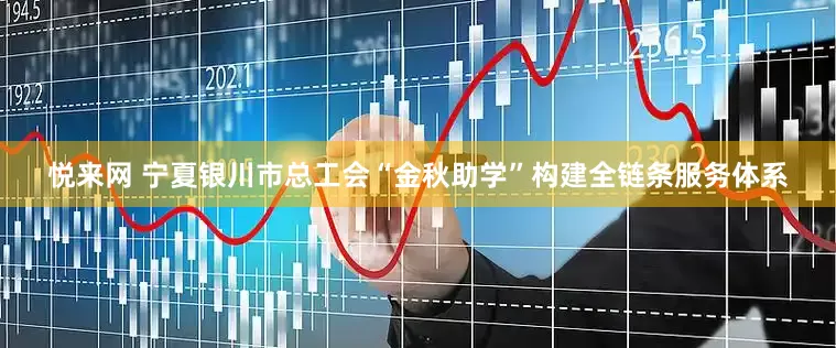 悦来网 宁夏银川市总工会“金秋助学”构建全链条服务体系