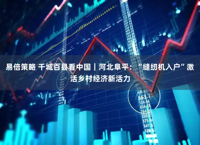 易倍策略 千城百县看中国｜河北阜平：“缝纫机入户”激活乡村经济新活力