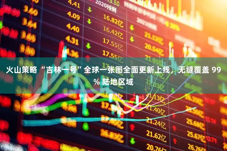 火山策略 “吉林一号”全球一张图全面更新上线，无缝覆盖 99% 陆地区域