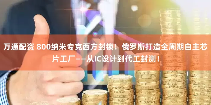 万通配资 800纳米专克西方封锁！俄罗斯打造全周期自主芯片工厂——从IC设计到代工封测！