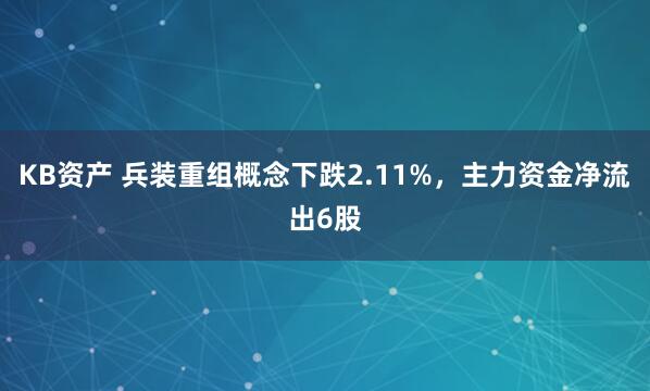 KB资产 兵装重组概念下跌2.11%，主力资金净流出6股