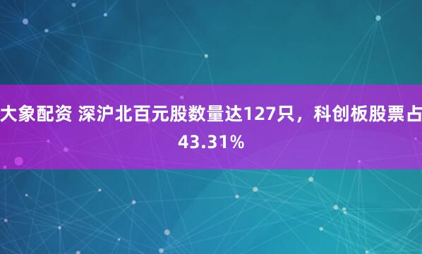 大象配资 深沪北百元股数量达127只，科创板股票占43.31%
