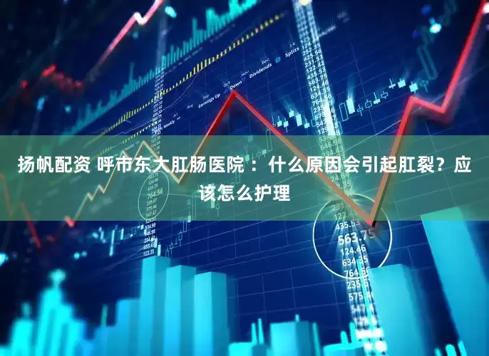 扬帆配资 呼市东大肛肠医院 ：什么原因会引起肛裂？应该怎么护理