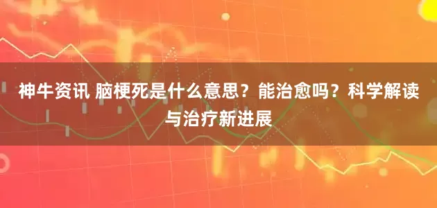 神牛资讯 脑梗死是什么意思？能治愈吗？科学解读与治疗新进展