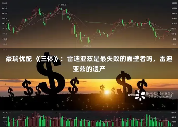 豪瑞优配 《三体》：雷迪亚兹是最失败的面壁者吗，雷迪亚兹的遗产